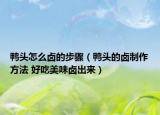 鴨頭怎么鹵的步驟（鴨頭的鹵制作方法 好吃美味鹵出來）