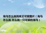 海馬怎么畫(huà)簡(jiǎn)單又可愛(ài)圖片（海馬怎么畫(huà) 怎么畫(huà)一只可愛(ài)的海馬）