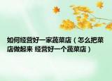 如何經營好一家蔬菜店（怎么把菜店做起來 經營好一個蔬菜店）