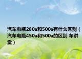 汽車(chē)電瓶280a和500a有什么區(qū)別（汽車(chē)電瓶450a和500a的區(qū)別 車(chē)講堂）
