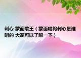 刺心 蒙面歌王（蒙面唱將刺心是誰(shuí)唱的 大家可以了解一下）