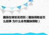 國旗在哪里買得到（國旗領(lǐng)取是怎么回事 為什么會有國旗領(lǐng)取）