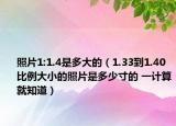 照片1:1.4是多大的（1.33到1.40比例大小的照片是多少寸的 一計(jì)算就知道）