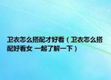 衛(wèi)衣怎么搭配才好看（衛(wèi)衣怎么搭配好看女 一起了解一下）