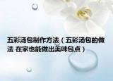 五彩湯包制作方法（五彩湯包的做法 在家也能做出美味包點(diǎn)）
