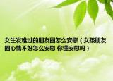 女生發(fā)難過的朋友圈怎么安慰（女孩朋友圈心情不好怎么安慰 你懂安慰嗎）
