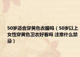 50歲適合穿黃色衣服嗎（50歲以上女性穿黃色衛(wèi)衣好看嗎 注意什么禁忌）