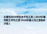 長(zhǎng)春市2018年社會(huì)平均工資（2018長(zhǎng)春市職工平均工資 2018長(zhǎng)春人均工資有多少錢）
