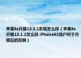 蘋果6s升級13.3.1系統(tǒng)怎么樣（蘋果6s升級13.1.2怎么樣 iPhone6S用戶對于升級后的反映）