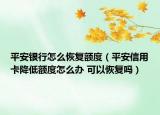 平安銀行怎么恢復額度（平安信用卡降低額度怎么辦 可以恢復嗎）