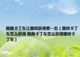 跑跑卡丁車讓黑妞獲得第一名（黑妞卡丁車怎么獲得 跑跑卡丁車怎么獲得黑妞卡丁車）
