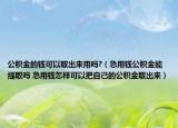 公積金的錢可以取出來用嗎?（急用錢公積金能提取嗎 急用錢怎樣可以把自己的公積金取出來）