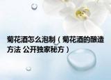 菊花酒怎么泡制（菊花酒的釀造方法 公開獨(dú)家秘方）