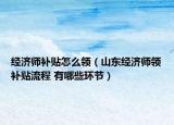 經濟師補貼怎么領（山東經濟師領補貼流程 有哪些環(huán)節(jié)）