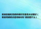 廚房的櫥柜用瓷磚做好還是用木材做好（廚房用瓷磚還是用板材好 原因是什么）