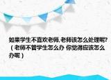 如果學(xué)生不喜歡老師,老師該怎么處理呢?（老師不管學(xué)生怎么辦 你覺得應(yīng)該怎么辦呢）