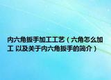內(nèi)六角扳手加工工藝（六角怎么加工 以及關(guān)于內(nèi)六角扳手的簡介）