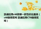 凱迪拉克ct6買哪一款性價(jià)比最高（ct6值得買嗎 凱迪拉克CT6值得買嗎）