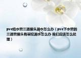 pvc給水管三通接頭漏水怎么辦（pvc下水管的三通管接頭有裂紋漏水怎么辦 我們應(yīng)該怎么處理）