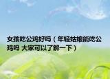 女孩吃公雞好嗎（年輕姑娘能吃公雞嗎 大家可以了解一下）