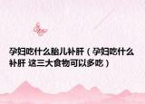 孕婦吃什么胎兒補肝（孕婦吃什么補肝 這三大食物可以多吃）
