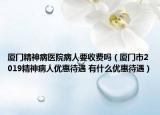 廈門精神病醫(yī)院病人要收費(fèi)嗎（廈門市2019精神病人優(yōu)惠待遇 有什么優(yōu)惠待遇）