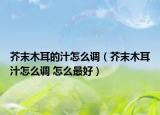 芥末木耳的汁怎么調(diào)（芥末木耳汁怎么調(diào) 怎么最好）