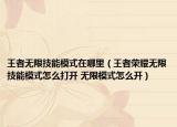 王者無(wú)限技能模式在哪里（王者榮耀無(wú)限技能模式怎么打開 無(wú)限模式怎么開）