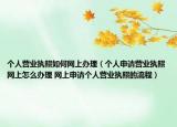 個人營業(yè)執(zhí)照如何網上辦理（個人申請營業(yè)執(zhí)照網上怎么辦理 網上申請個人營業(yè)執(zhí)照的流程）