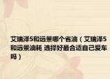 艾瑞澤5和遠(yuǎn)景哪個(gè)省油（艾瑞澤5和遠(yuǎn)景油耗 選擇好最合適自己愛車嗎）