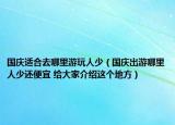 國慶適合去哪里游玩人少（國慶出游哪里人少還便宜 給大家介紹這個地方）