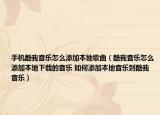 手機(jī)酷我音樂(lè)怎么添加本地歌曲（酷我音樂(lè)怎么添加本地下載的音樂(lè) 如何添加本地音樂(lè)到酷我音樂(lè)）