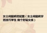 女士闊腿褲搭配圖（女士闊腿褲穿搭技巧學(xué)生 做個(gè)時(shí)髦女孩）