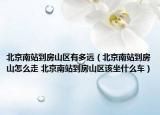 北京南站到房山區(qū)有多遠(yuǎn)（北京南站到房山怎么走 北京南站到房山區(qū)該坐什么車）