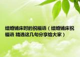 結(jié)婚鋪床時的祝福語（結(jié)婚鋪床祝福語 精選這幾句分享給大家）