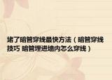堵了暗管穿線最快方法（暗管穿線技巧 暗管埋進墻內(nèi)怎么穿線）