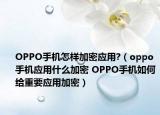 OPPO手機(jī)怎樣加密應(yīng)用?（oppo手機(jī)應(yīng)用什么加密 OPPO手機(jī)如何給重要應(yīng)用加密）