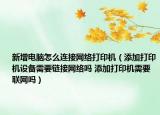 新增電腦怎么連接網(wǎng)絡(luò)打印機(jī)（添加打印機(jī)設(shè)備需要鏈接網(wǎng)絡(luò)嗎 添加打印機(jī)需要聯(lián)網(wǎng)嗎）