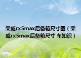 榮威rx5max后備箱尺寸圖（榮威rx5max后備箱尺寸 車知識(shí)）