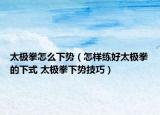 太極拳怎么下勢(shì)（怎樣練好太極拳的下式 太極拳下勢(shì)技巧）
