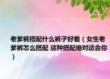 老爹褲搭配什么褲子好看（女生老爹褲怎么搭配 這種搭配絕對(duì)適合你）