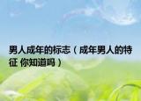 男人成年的標(biāo)志（成年男人的特征 你知道嗎）