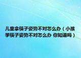 兒童拿筷子姿勢(shì)不對(duì)怎么辦（小孩學(xué)筷子姿勢(shì)不對(duì)怎么辦 你知道嗎）