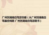 廣州到湖南自駕游攻略（從廣州到湖南自駕最佳線路 廣州到湖南自駕游路書）