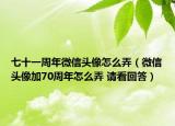 七十一周年微信頭像怎么弄（微信頭像加70周年怎么弄 請看回答）