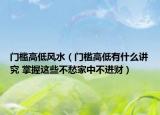 門檻高低風(fēng)水（門檻高低有什么講究 掌握這些不愁家中不進(jìn)財）