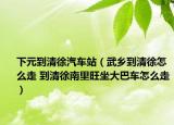 下元到清徐汽車(chē)站（武鄉(xiāng)到清徐怎么走 到清徐南里旺坐大巴車(chē)怎么走）