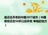 最適合養(yǎng)老的中國(guó)20個(gè)城市（中國(guó)哪里適合50歲以后養(yǎng)老 幸福的地方）