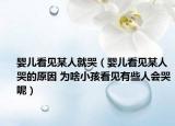 嬰兒看見某人就哭（嬰兒看見某人哭的原因 為啥小孩看見有些人會哭呢）