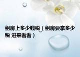 租房上多少錢稅（租房要拿多少稅 進來看看）